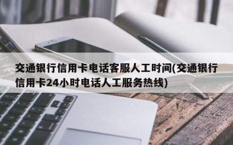 交通银行信用卡客服：7x24小时贴心服务伴您左右