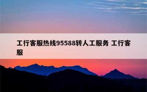 工商银行客服热线：7x24小时为您服务